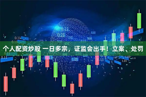 个人配资炒股 一日多宗，证监会出手！立案、处罚