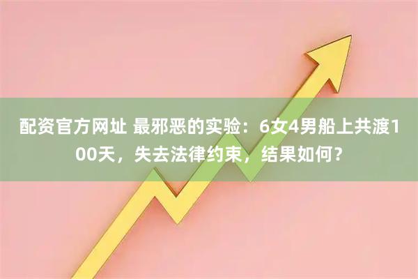 配资官方网址 最邪恶的实验：6女4男船上共渡100天，失去法律约束，结果如何？