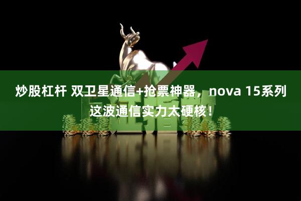 炒股杠杆 双卫星通信+抢票神器，nova 15系列这波通信实力太硬核！