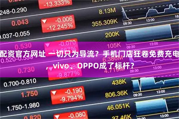 配资官方网址 一切只为导流？手机门店狂卷免费充电，vivo、OPPO成了标杆？