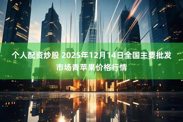 个人配资炒股 2025年12月14日全国主要批发市场青苹果价格行情