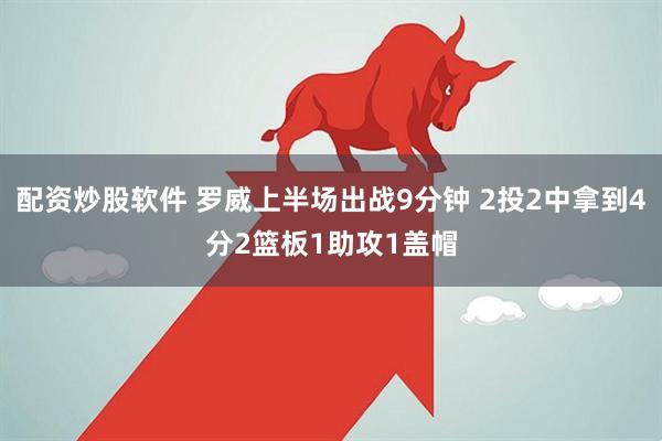 配资炒股软件 罗威上半场出战9分钟 2投2中拿到4分2篮板1助攻1盖帽