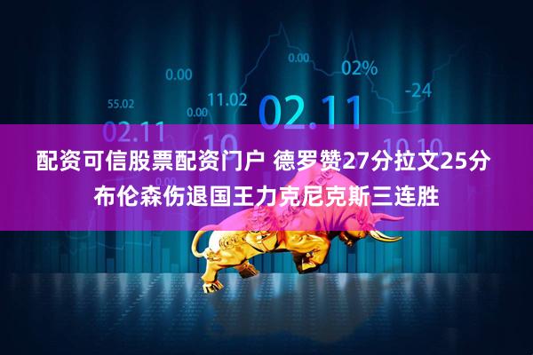配资可信股票配资门户 德罗赞27分拉文25分 布伦森伤退国王力克尼克斯三连胜
