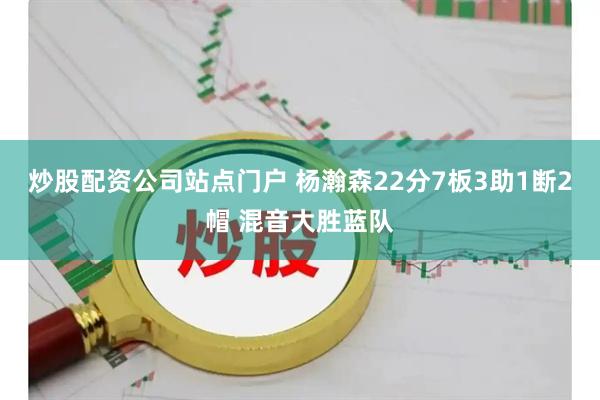 炒股配资公司站点门户 杨瀚森22分7板3助1断2帽 混音大胜蓝队