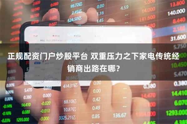 正规配资门户炒股平台 双重压力之下家电传统经销商出路在哪？