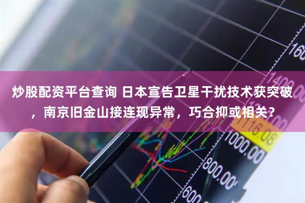 炒股配资平台查询 日本宣告卫星干扰技术获突破，南京旧金山接连现异常，巧合抑或相关？