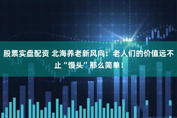 股票实盘配资 北海养老新风向：老人们的价值远不止“馒头”那么简单！