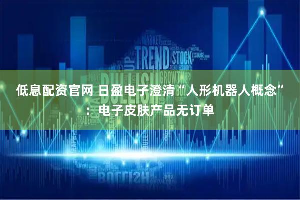 低息配资官网 日盈电子澄清“人形机器人概念”：电子皮肤产品无订单