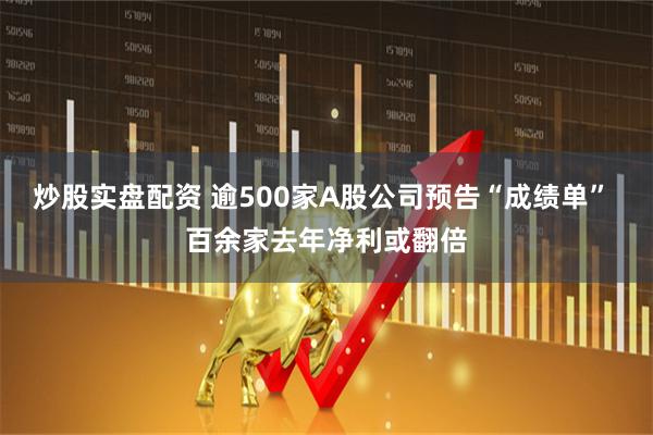 炒股实盘配资 逾500家A股公司预告“成绩单” 百余家去年净利或翻倍