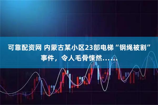 可靠配资网 内蒙古某小区23部电梯“钢绳被割”事件，令人毛骨悚然……