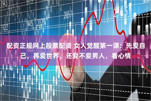 配资正规网上股票配资 女人觉醒第一课：先爱自己，再爱世界，还爱不爱男人，看心情
