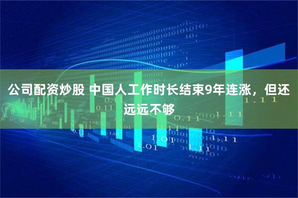 公司配资炒股 中国人工作时长结束9年连涨，但还远远不够
