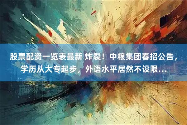 股票配资一览表最新 炸裂！中粮集团春招公告，学历从大专起步，外语水平居然不设限…