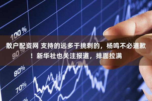 散户配资网 支持的远多于挑刺的，杨鸣不必道歉！新华社也关注报道，排面拉满