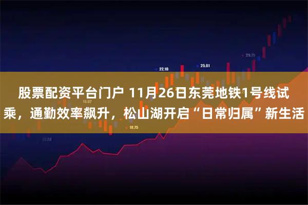股票配资平台门户 11月26日东莞地铁1号线试乘，通勤效率飙升，松山湖开启“日常归属”新生活