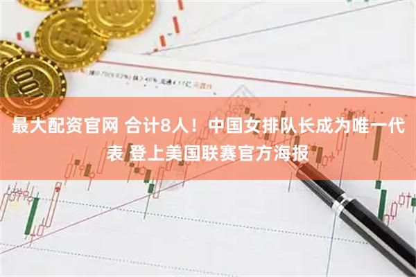 最大配资官网 合计8人！中国女排队长成为唯一代表 登上美国联赛官方海报