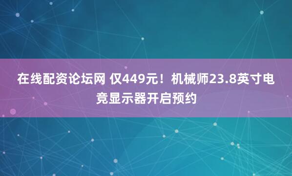 在线配资论坛网 仅449元！机械师23.8英寸电竞显示器开启预约