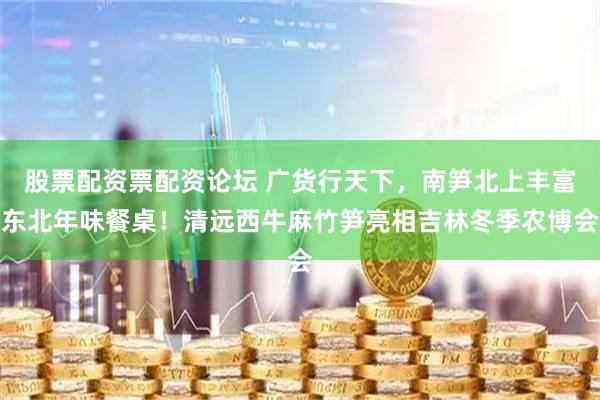 股票配资票配资论坛 广货行天下，南笋北上丰富东北年味餐桌！清远西牛麻竹笋亮相吉林冬季农博会