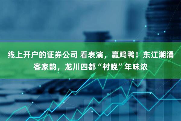 线上开户的证券公司 看表演，赢鸡鸭！东江潮涌客家韵，龙川四都“村晚”年味浓