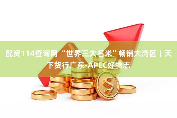 配资114查询网 “世界三大名米”畅销大湾区丨天下货行广东·APEC好物志