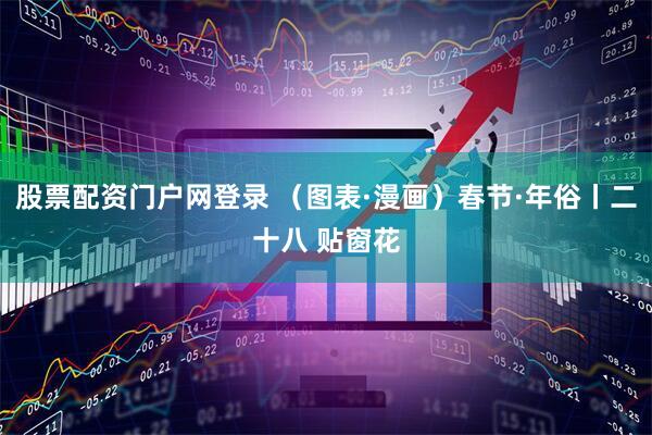 股票配资门户网登录 （图表·漫画）春节·年俗丨二十八 贴窗花