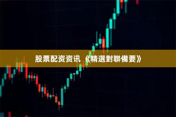 股票配资资讯 《精選對聨備要》