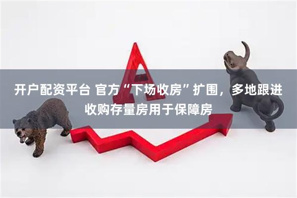 开户配资平台 官方“下场收房”扩围，多地跟进收购存量房用于保障房