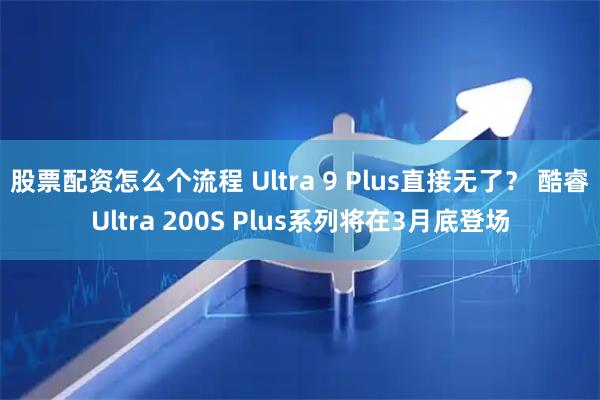 股票配资怎么个流程 Ultra 9 Plus直接无了？ 酷睿Ultra 200S Plus系列将在3月底登场