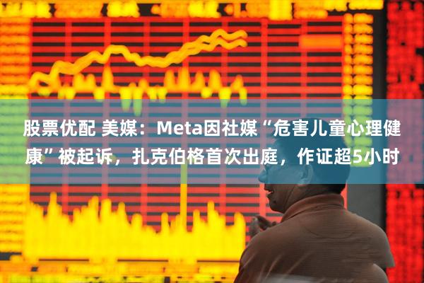 股票优配 美媒：Meta因社媒“危害儿童心理健康”被起诉，扎克伯格首次出庭，作证超5小时
