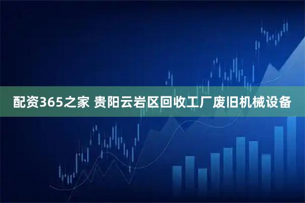 配资365之家 贵阳云岩区回收工厂废旧机械设备