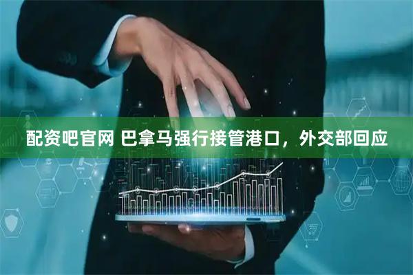 配资吧官网 巴拿马强行接管港口，外交部回应