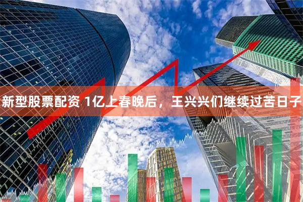 新型股票配资 1亿上春晚后，王兴兴们继续过苦日子