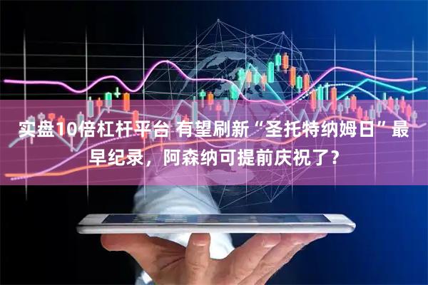 实盘10倍杠杆平台 有望刷新“圣托特纳姆日”最早纪录，阿森纳可提前庆祝了？