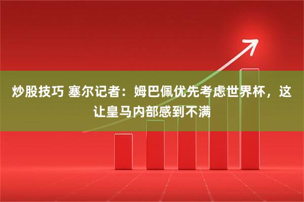 炒股技巧 塞尔记者：姆巴佩优先考虑世界杯，这让皇马内部感到不满