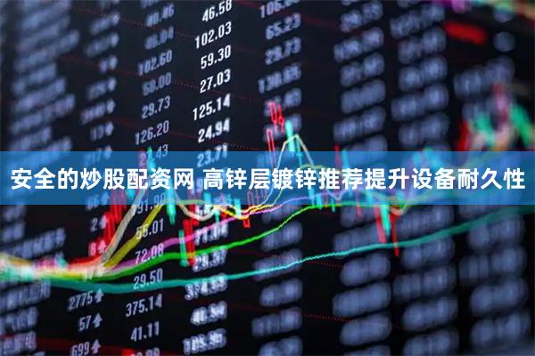 安全的炒股配资网 高锌层镀锌推荐提升设备耐久性