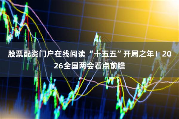 股票配资门户在线阅读 “十五五”开局之年！2026全国两会看点前瞻