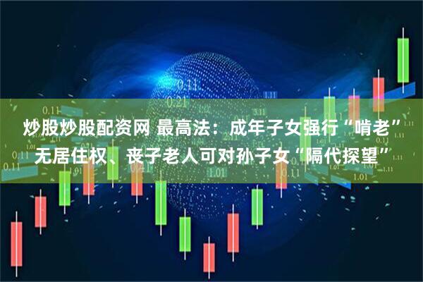 炒股炒股配资网 最高法：成年子女强行“啃老”无居住权、丧子老人可对孙子女“隔代探望”