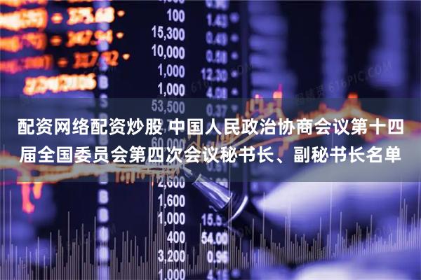 配资网络配资炒股 中国人民政治协商会议第十四届全国委员会第四次会议秘书长、副秘书长名单