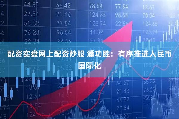 配资实盘网上配资炒股 潘功胜：有序推进人民币国际化