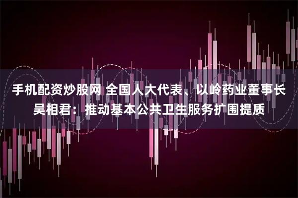 手机配资炒股网 全国人大代表、以岭药业董事长吴相君：推动基本公共卫生服务扩围提质