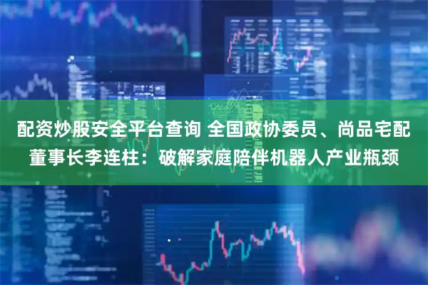 配资炒股安全平台查询 全国政协委员、尚品宅配董事长李连柱：破解家庭陪伴机器人产业瓶颈