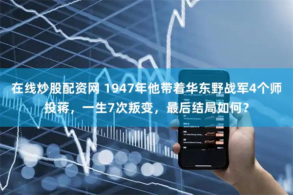 在线炒股配资网 1947年他带着华东野战军4个师投蒋，一生7次叛变，最后结局如何？
