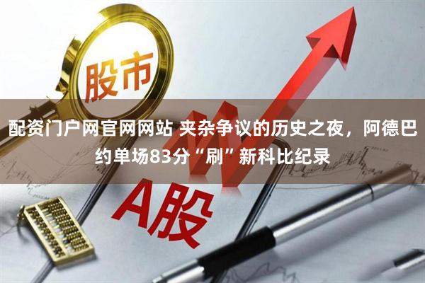 配资门户网官网网站 夹杂争议的历史之夜，阿德巴约单场83分“刷”新科比纪录