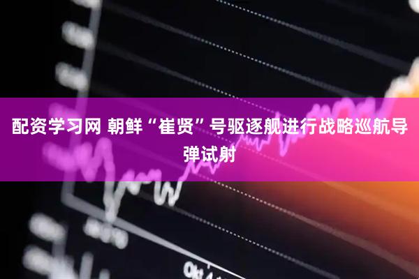 配资学习网 朝鲜“崔贤”号驱逐舰进行战略巡航导弹试射