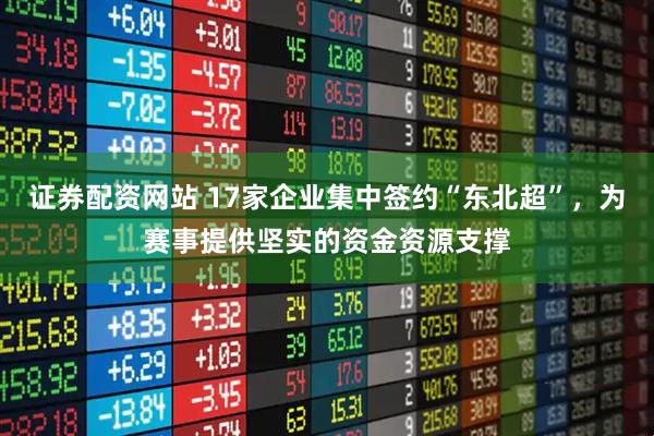 证券配资网站 17家企业集中签约“东北超”，为赛事提供坚实的资金资源支撑