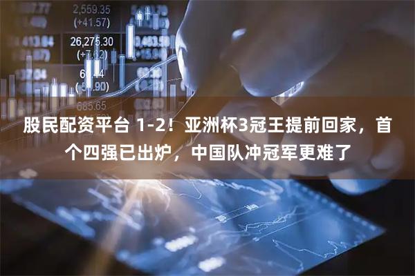 股民配资平台 1-2！亚洲杯3冠王提前回家，首个四强已出炉，中国队冲冠军更难了