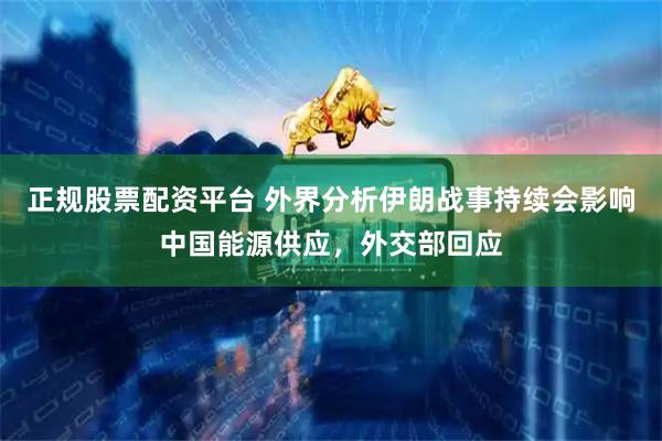 正规股票配资平台 外界分析伊朗战事持续会影响中国能源供应，外交部回应