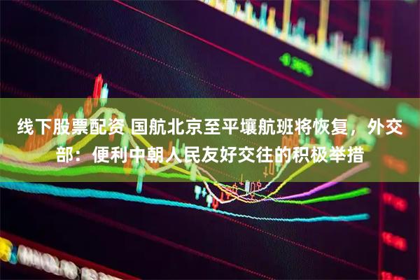线下股票配资 国航北京至平壤航班将恢复，外交部：便利中朝人民友好交往的积极举措