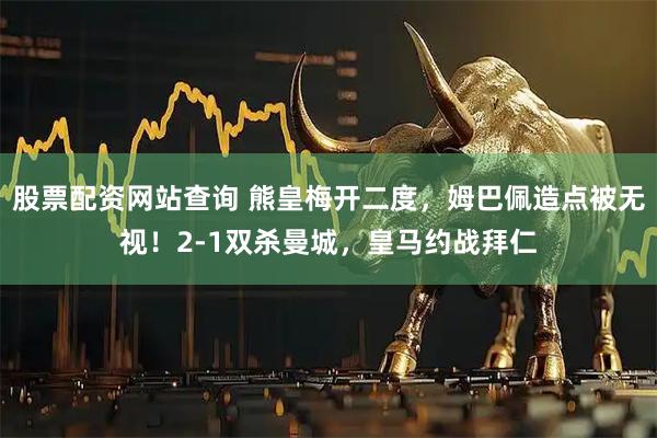 股票配资网站查询 熊皇梅开二度，姆巴佩造点被无视！2-1双杀曼城，皇马约战拜仁