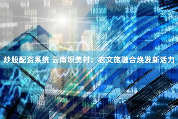 炒股配资系统 云南坝美村：农文旅融合焕发新活力